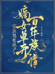 宗族想吃绝户?嫡女单开百年族谱全集