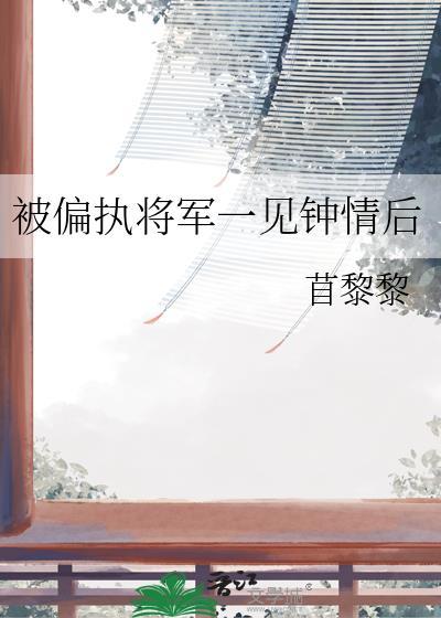 被偏执将军一见钟情后 by 首黎黎