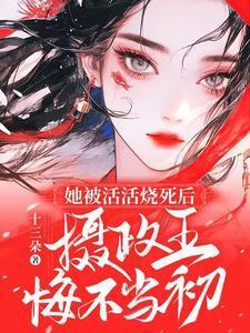 她被活活烧死后摄政王悔不当初