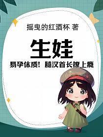生娃!易孕体质!糙汉首长撩上瘾TXT