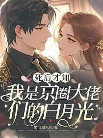 死后才知我是京圈大佬们的白月光 短剧